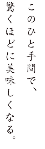 このひと手間で美味しくなる。